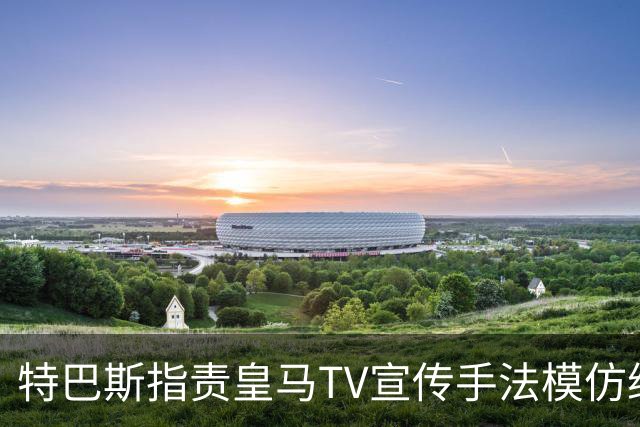 特巴斯指责皇马TV宣传手法模仿纳粹，反复渲染受害形象